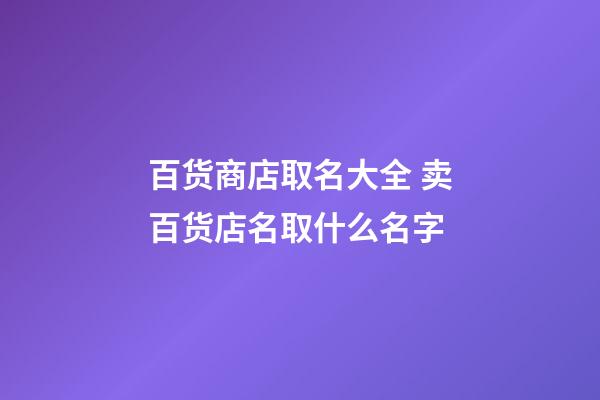 百货商店取名大全 卖百货店名取什么名字-第1张-店铺起名-玄机派